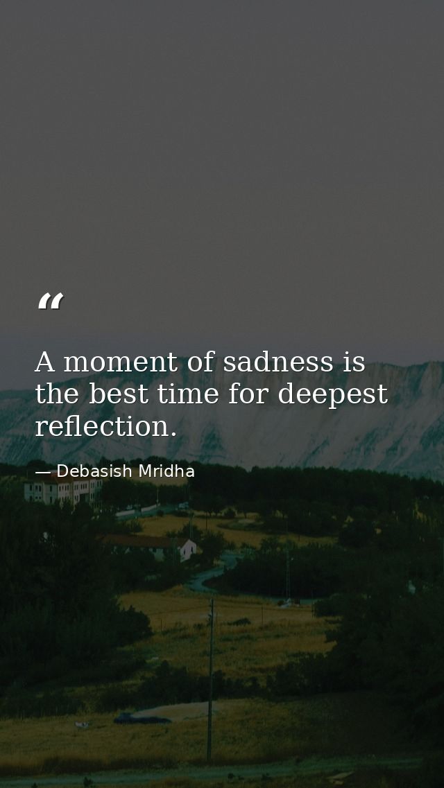 A moment of sadness is the best time for deepest reflection. — Debasish Mridha