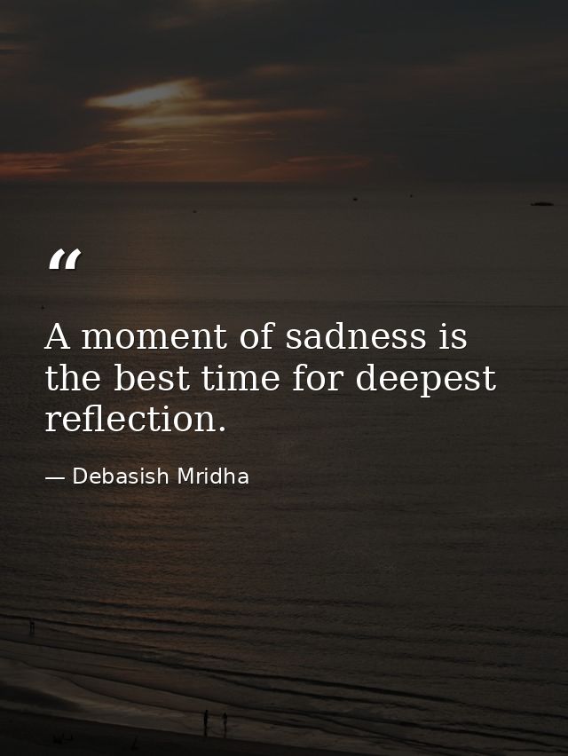 A moment of sadness is the best time for deepest reflection. — Debasish Mridha