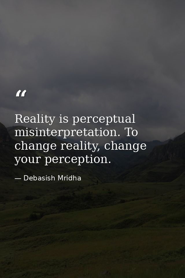 Reality is perceptual misinterpretation. To change reality, change your perception. — Debasish Mridha