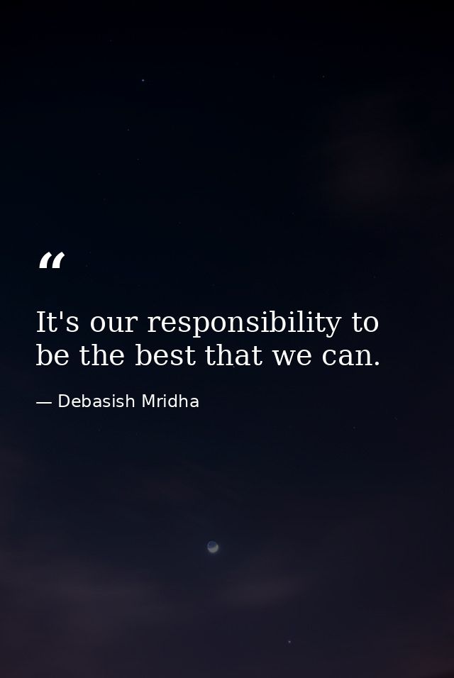 It's our responsibility to be the best that we can. — Debasish Mridha