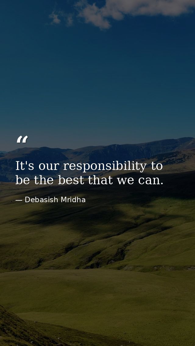 It's our responsibility to be the best that we can. — Debasish Mridha