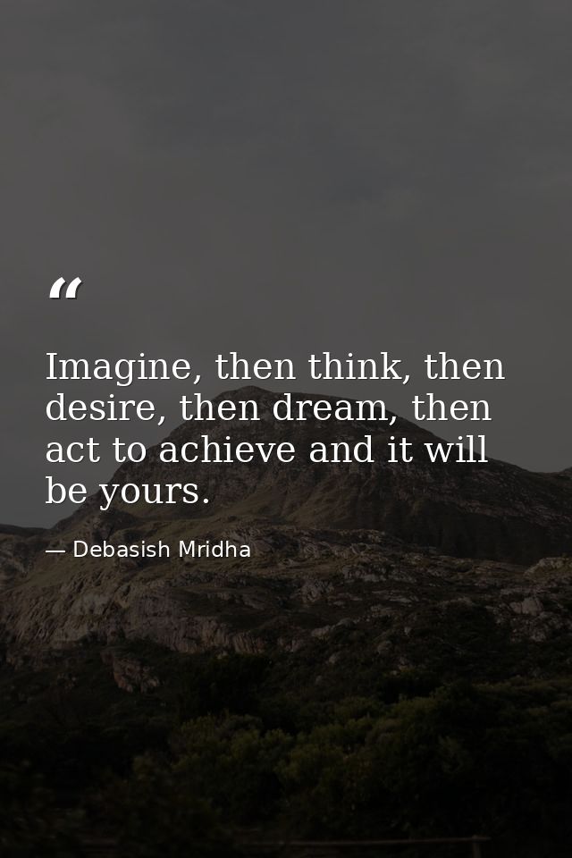 Imagine, then think, then desire, then dream, then act to achieve and it will be yours. — Debasish Mridha