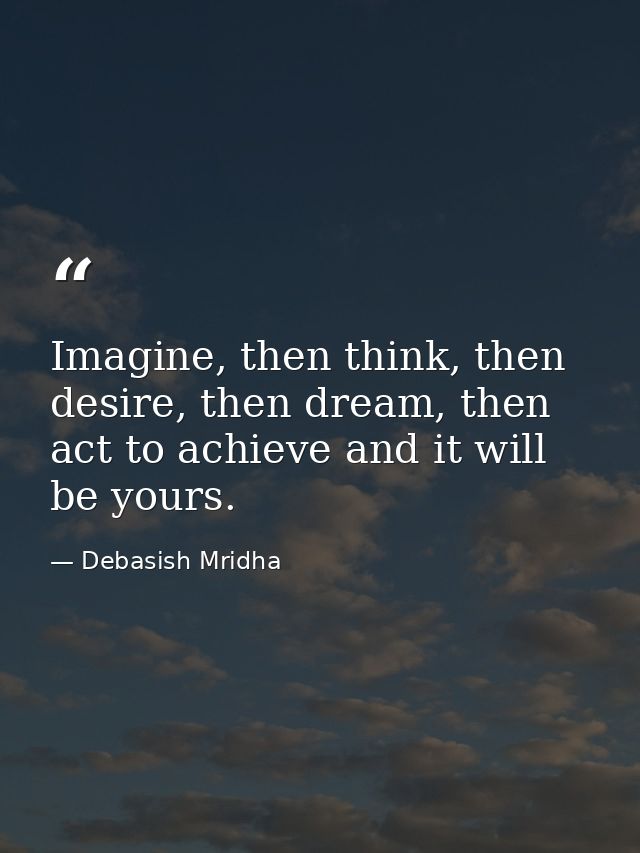 Imagine, then think, then desire, then dream, then act to achieve and it will be yours. — Debasish Mridha