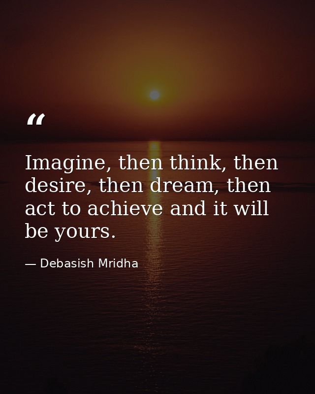 Imagine, then think, then desire, then dream, then act to achieve and it will be yours. — Debasish Mridha