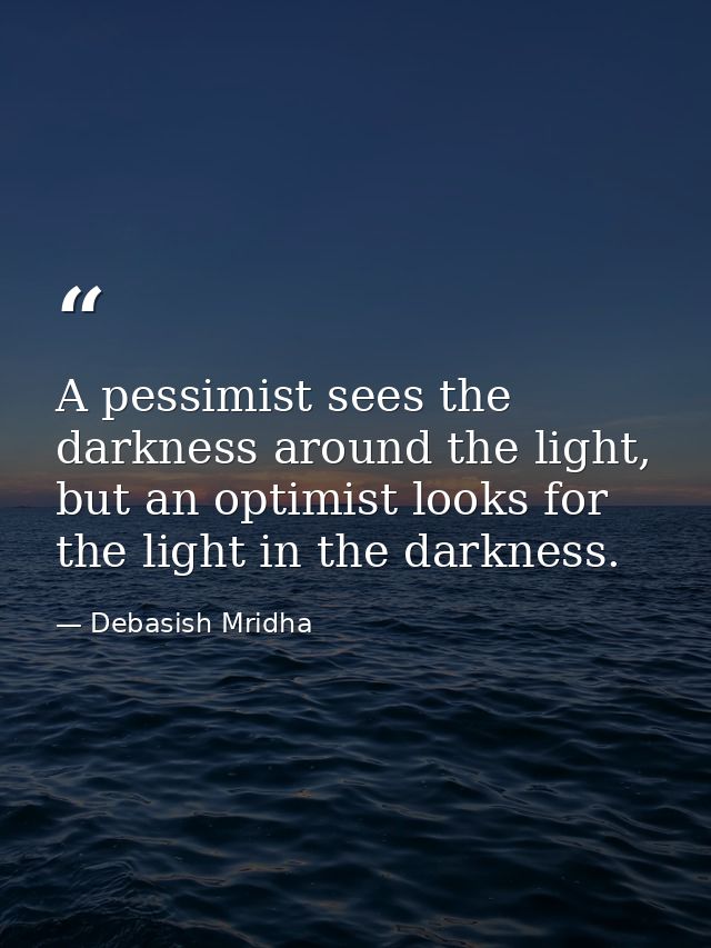 A pessimist sees the darkness around the light, but an optimist looks for the light in the darkness. — Debasish Mridha