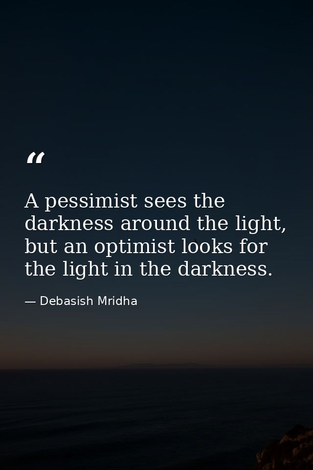 A pessimist sees the darkness around the light, but an optimist looks for the light in the darkness. — Debasish Mridha