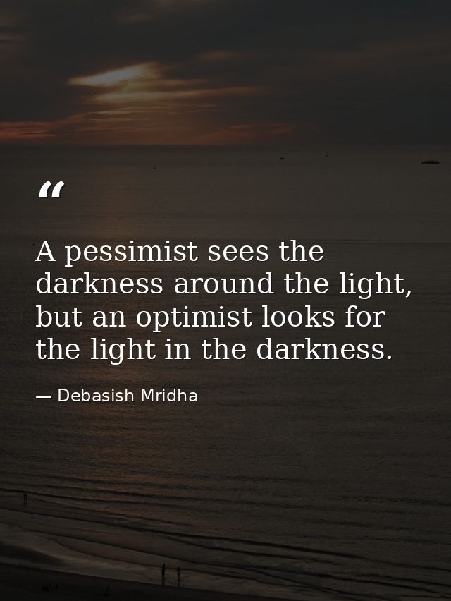 A pessimist sees the darkness around the light, but an optimist looks for the light in the darkness. — Debasish Mridha