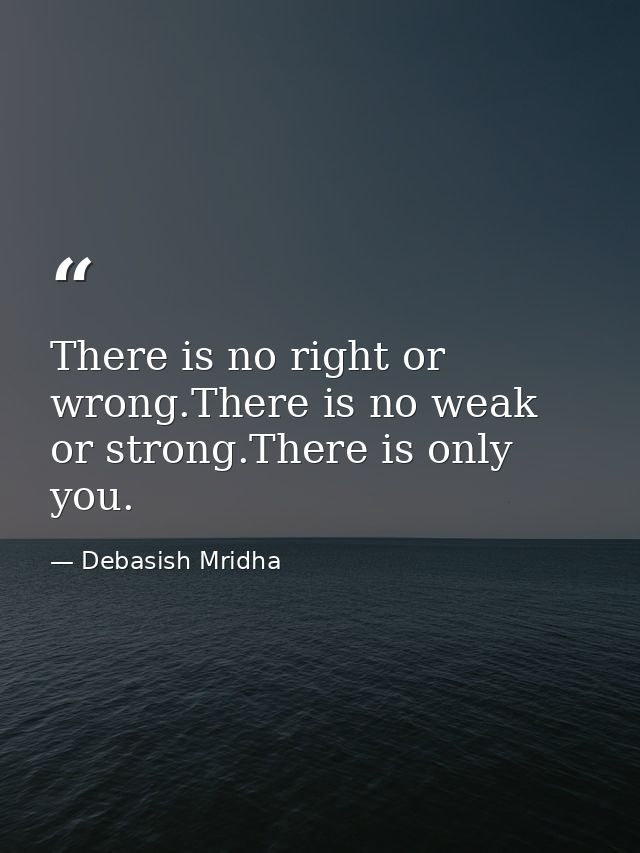 There is no right or wrong.There is no weak or strong.There is only you. — Debasish Mridha