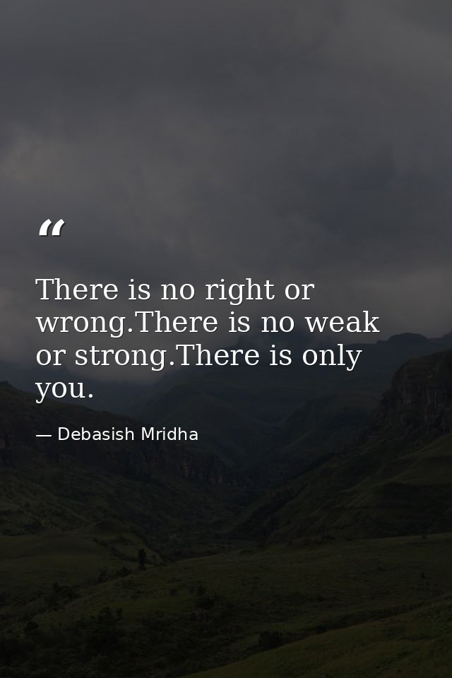 There is no right or wrong.There is no weak or strong.There is only you. — Debasish Mridha
