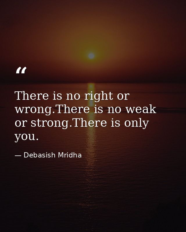 There is no right or wrong.There is no weak or strong.There is only you. — Debasish Mridha
