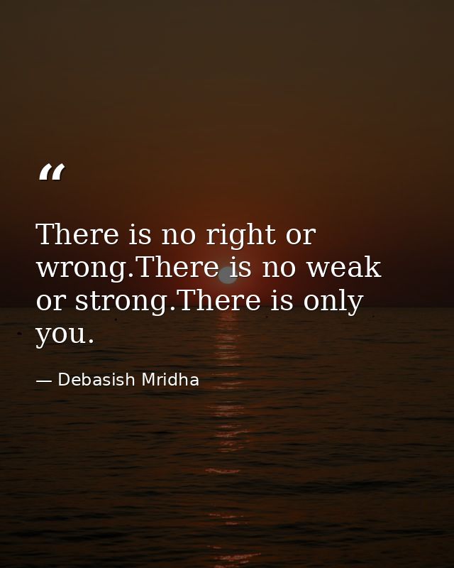 There is no right or wrong.There is no weak or strong.There is only you. — Debasish Mridha