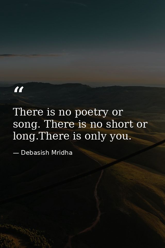 There is no poetry or song. There is no short or long.There is only you. — Debasish Mridha