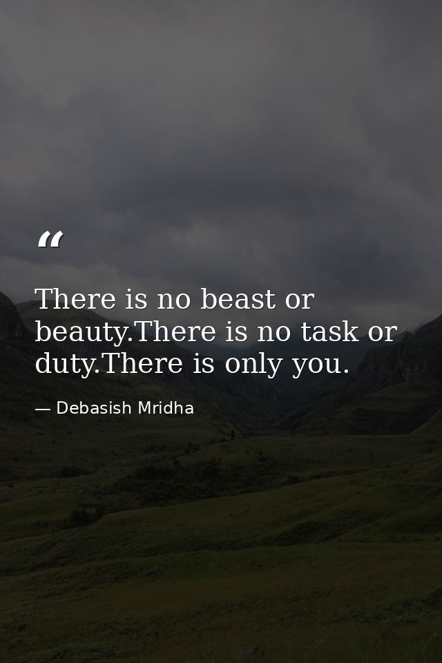 There is no beast or beauty.There is no task or duty.There is only you. — Debasish Mridha