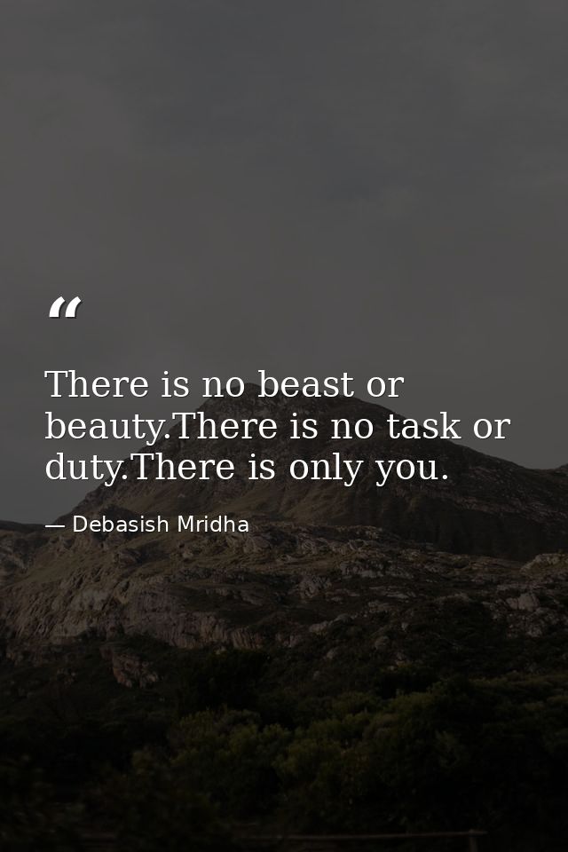 There is no beast or beauty.There is no task or duty.There is only you. — Debasish Mridha
