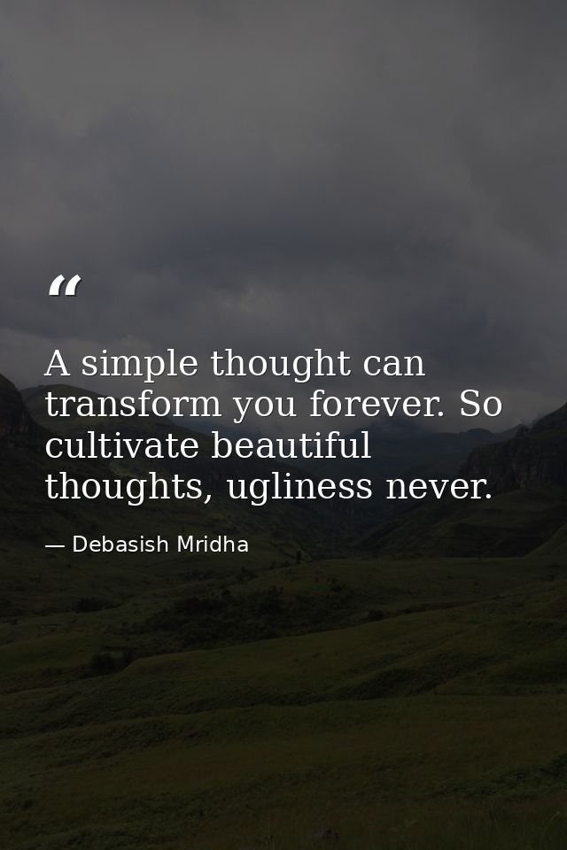 A simple thought can transform you forever. So cultivate beautiful thoughts, ugliness never. — Debasish Mridha