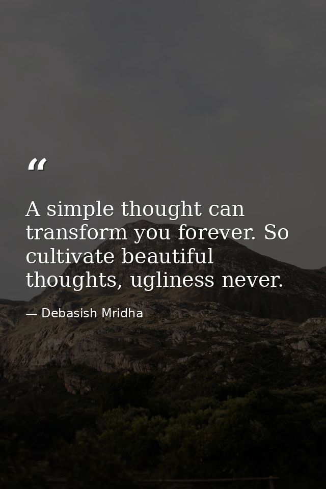 A simple thought can transform you forever. So cultivate beautiful thoughts, ugliness never. — Debasish Mridha