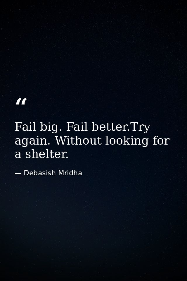 Fail big. Fail better.Try again. Without looking for a shelter. — Debasish Mridha
