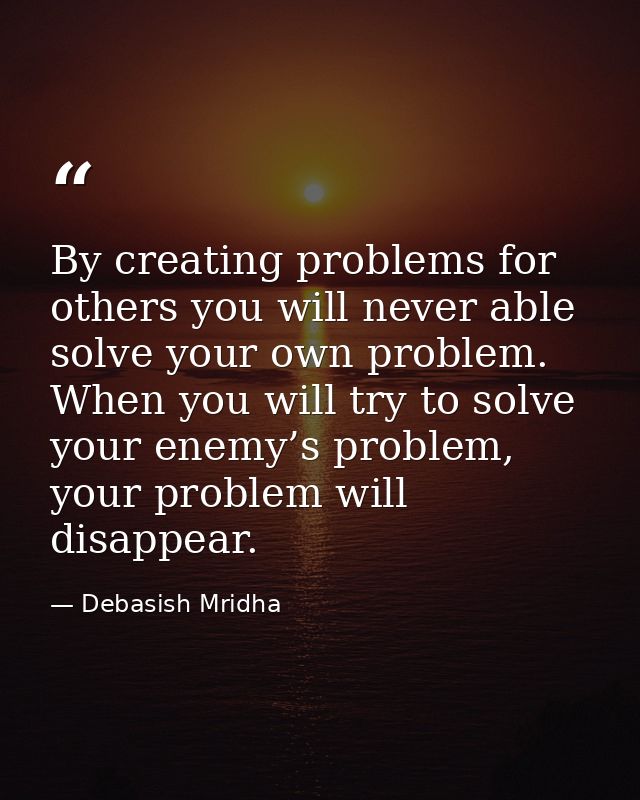By creating problems for others you will never able solve your own problem. When you will try to solve your enemy’s prob — Debasish Mridha