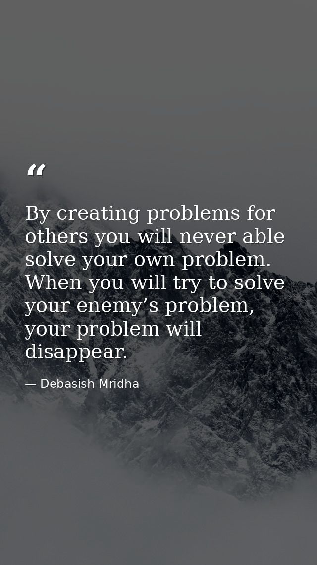 By creating problems for others you will never able solve your own problem. When you will try to solve your enemy’s prob — Debasish Mridha