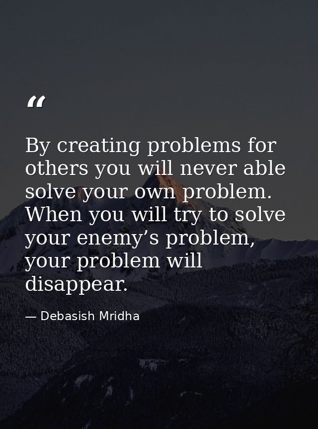 By creating problems for others you will never able solve your own problem. When you will try to solve your enemy’s prob — Debasish Mridha