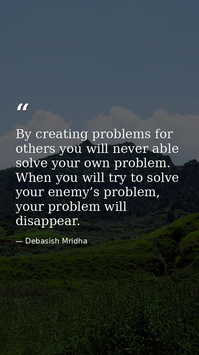 By creating problems for others you will never able solve your own problem. When you will try to solve your enemy’s prob — Debasish Mridha