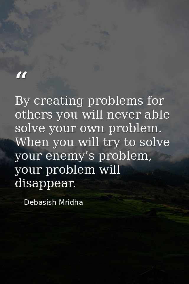 By creating problems for others you will never able solve your own problem. When you will try to solve your enemy’s prob — Debasish Mridha