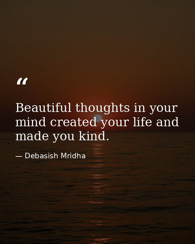 Beautiful thoughts in your mind created your life and made you kind. — Debasish Mridha
