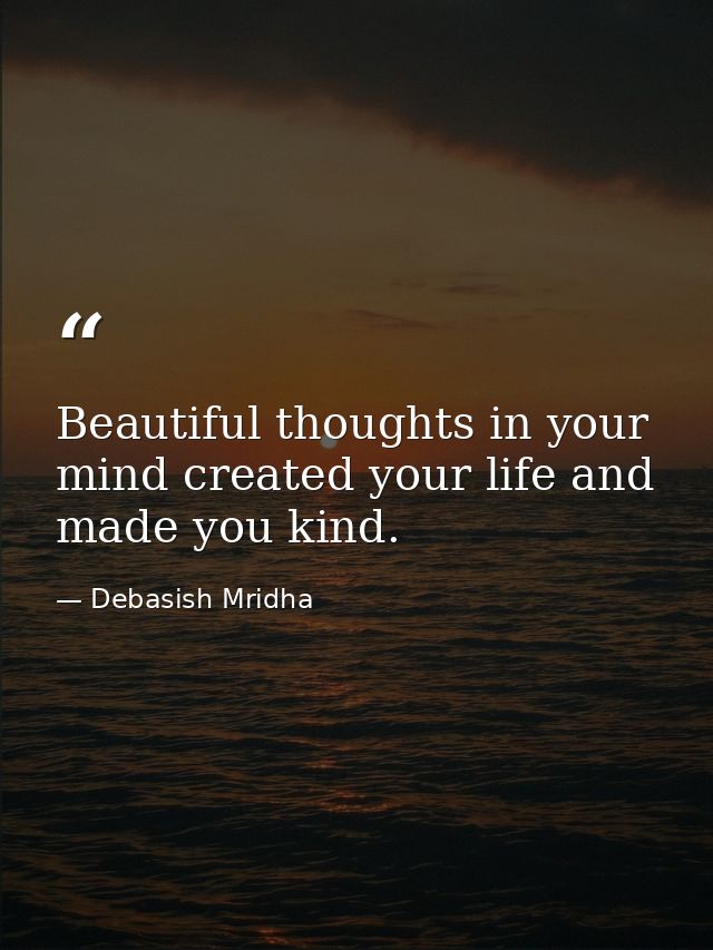 Beautiful thoughts in your mind created your life and made you kind. — Debasish Mridha