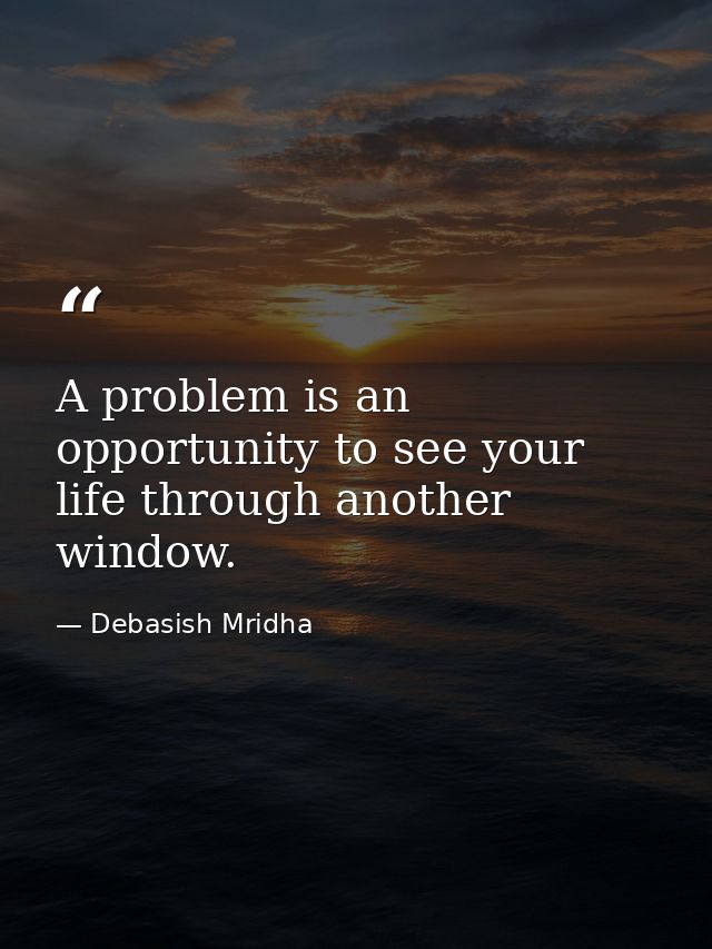 A problem is an opportunity to see your life through another window. — Debasish Mridha