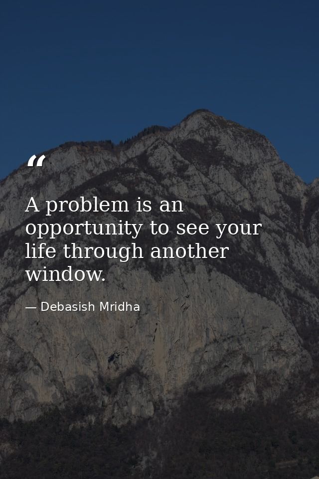 A problem is an opportunity to see your life through another window. — Debasish Mridha