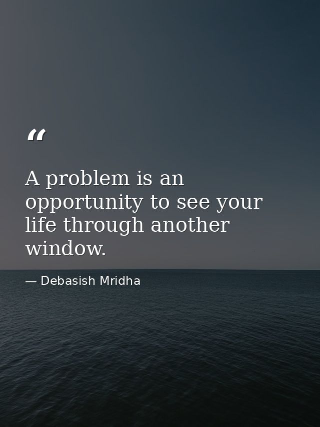 A problem is an opportunity to see your life through another window. — Debasish Mridha