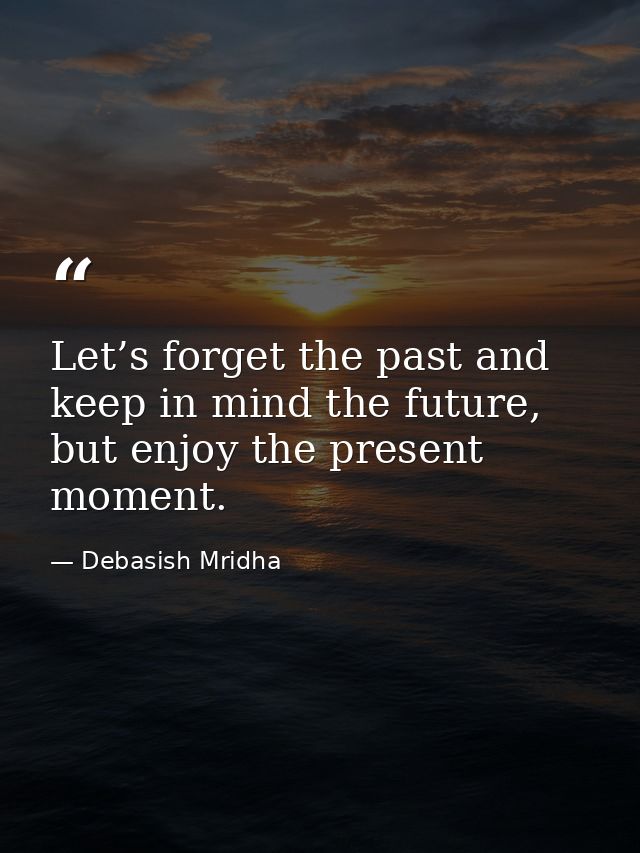 Let’s forget the past and keep in mind the future, but enjoy the present moment. — Debasish Mridha