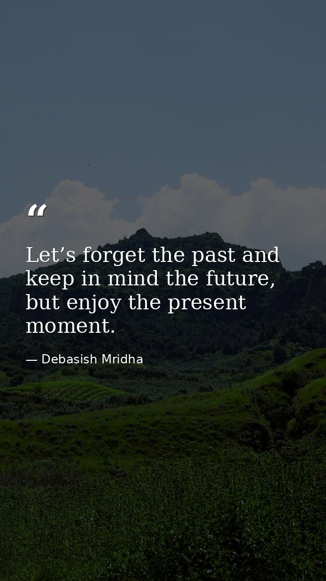 Let’s forget the past and keep in mind the future, but enjoy the present moment. — Debasish Mridha
