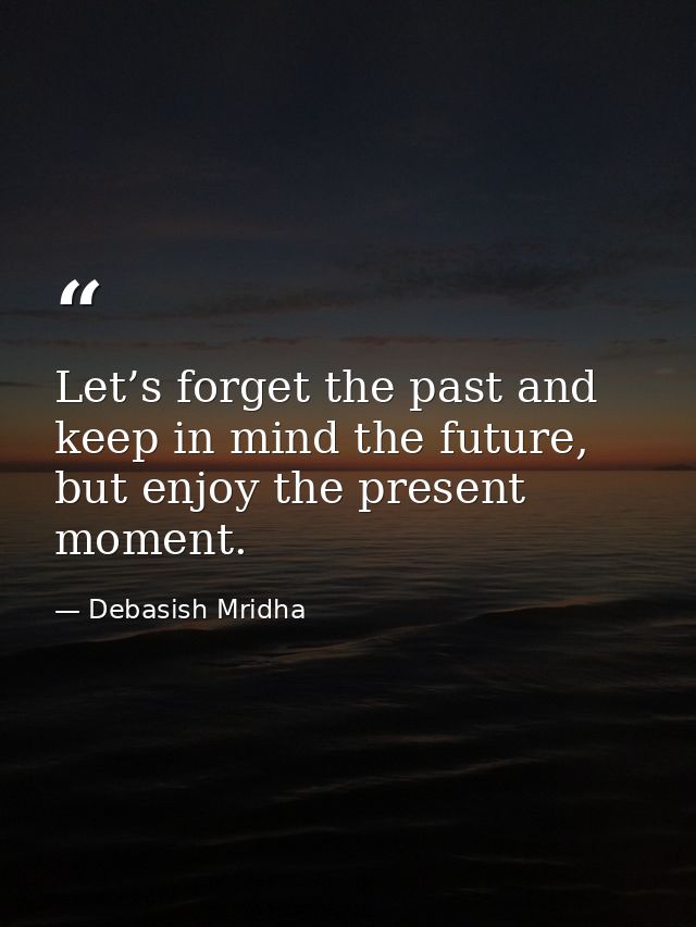 Let’s forget the past and keep in mind the future, but enjoy the present moment. — Debasish Mridha