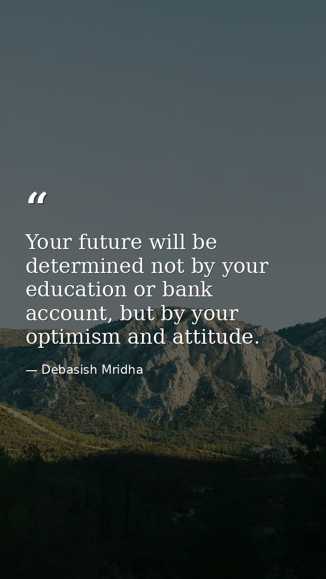 Your future will be determined not by your education or bank account, but by your optimism and attitude. — Debasish Mridha