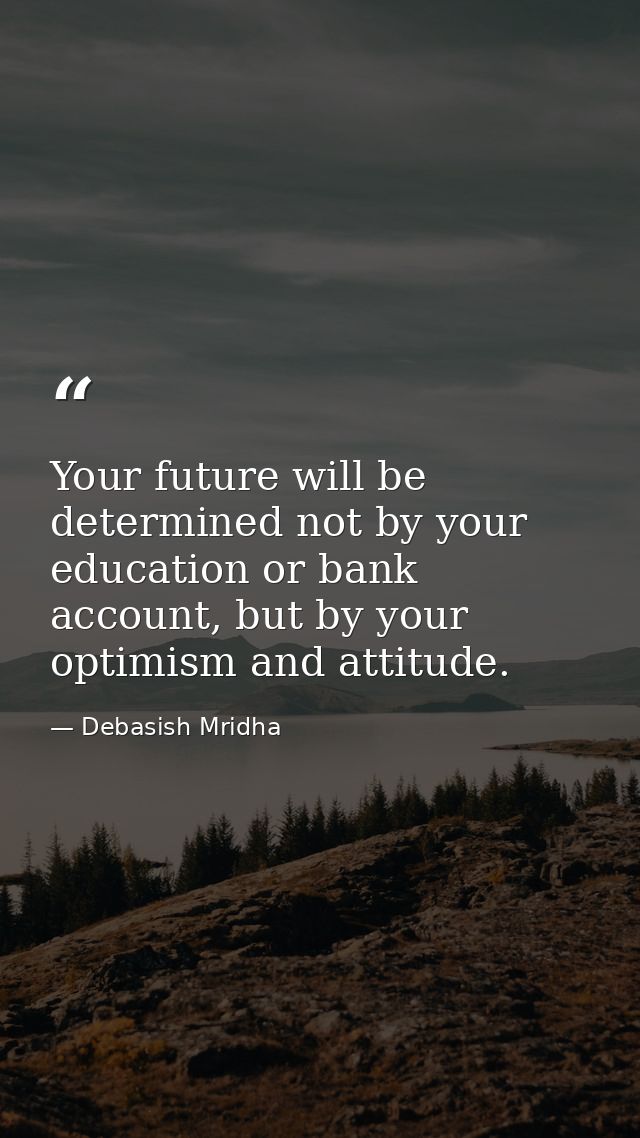 Your future will be determined not by your education or bank account, but by your optimism and attitude. — Debasish Mridha