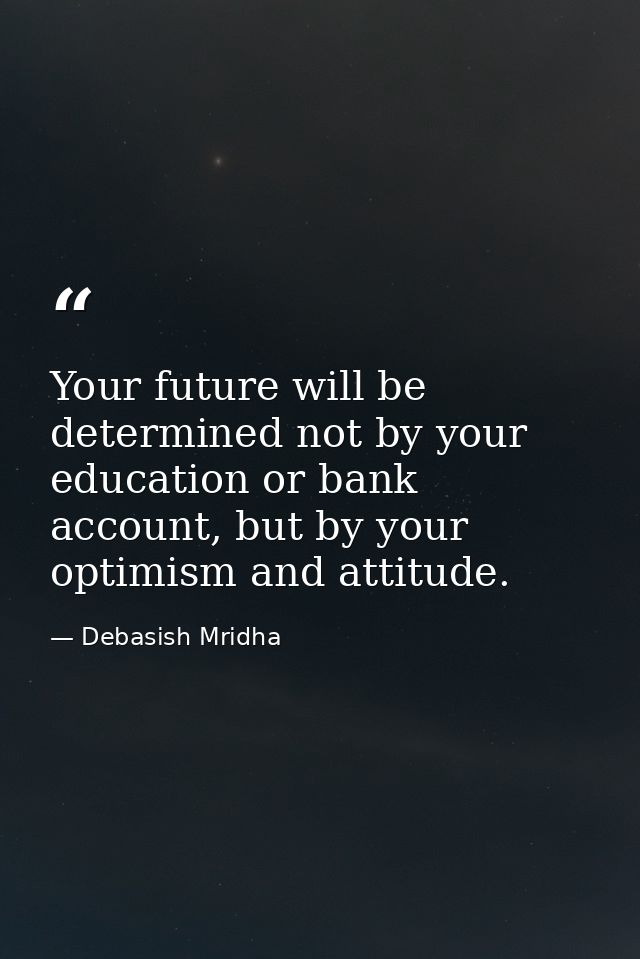 Your future will be determined not by your education or bank account, but by your optimism and attitude. — Debasish Mridha