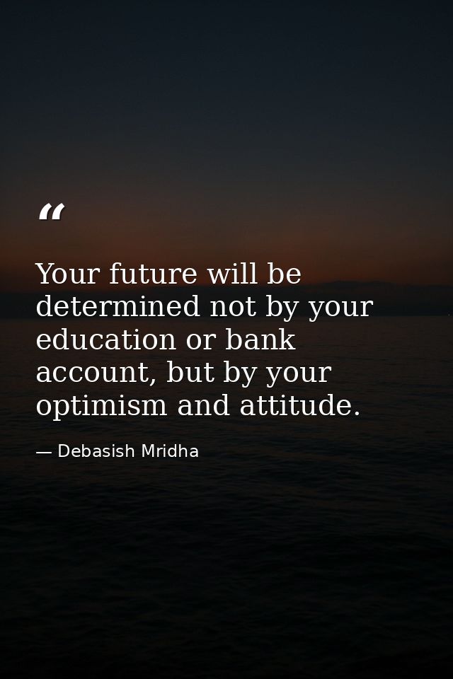 Your future will be determined not by your education or bank account, but by your optimism and attitude. — Debasish Mridha