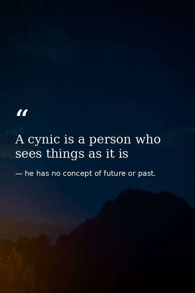 A cynic is a person who sees things as it is — he has no concept of future or past.