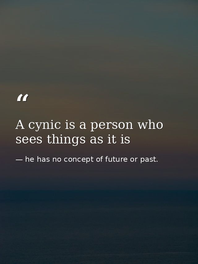 A cynic is a person who sees things as it is — he has no concept of future or past.