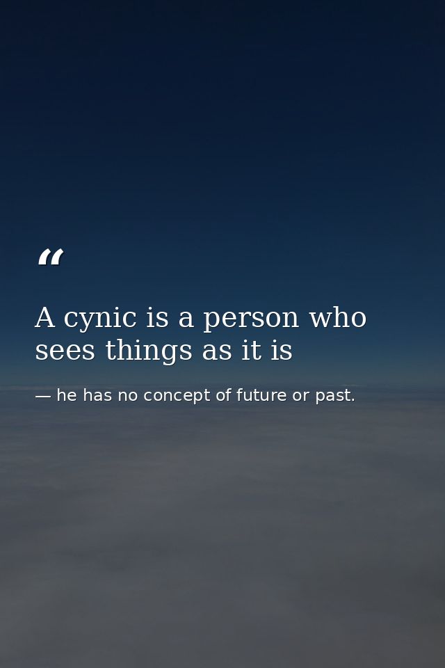 A cynic is a person who sees things as it is — he has no concept of future or past.