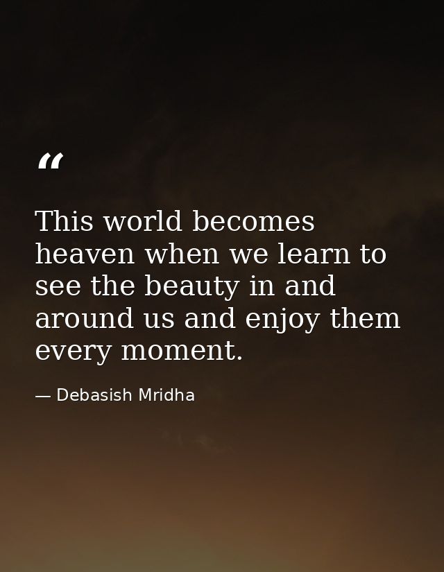 This world becomes heaven when we learn to see the beauty in and around us and enjoy them every moment. — Debasish Mridha