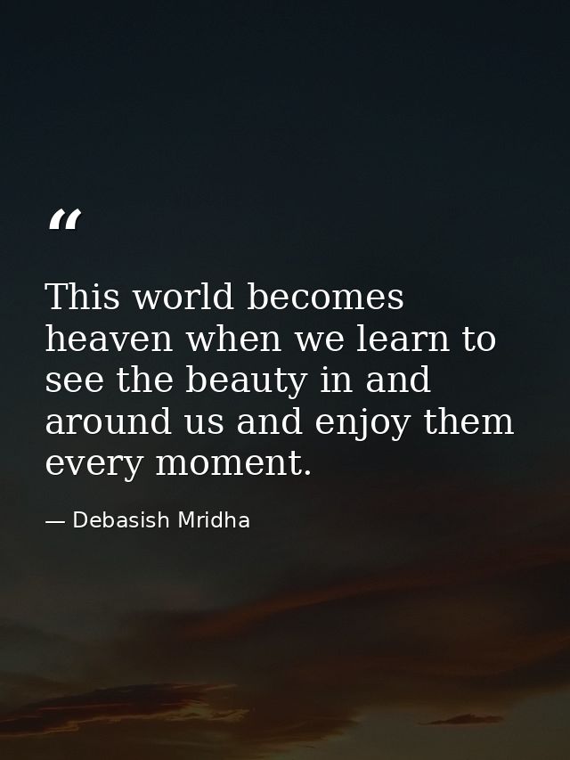 This world becomes heaven when we learn to see the beauty in and around us and enjoy them every moment. — Debasish Mridha