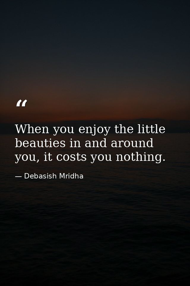 When you enjoy the little beauties in and around you, it costs you nothing. — Debasish Mridha