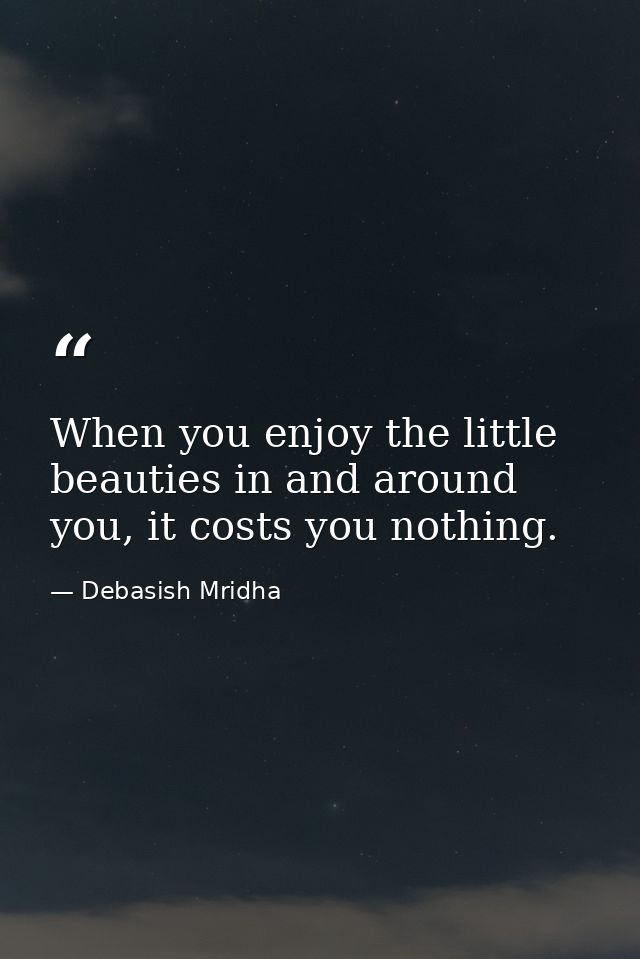 When you enjoy the little beauties in and around you, it costs you nothing. — Debasish Mridha