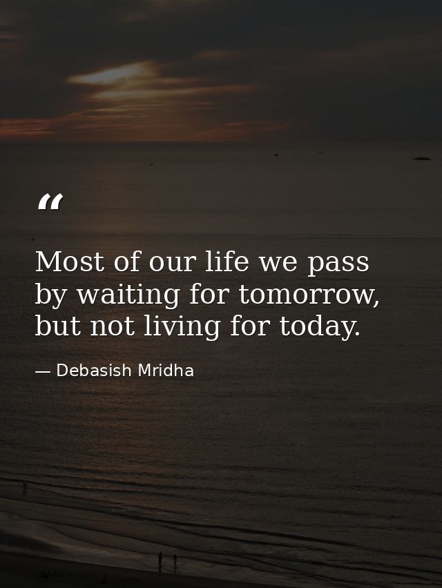Most of our life we pass by waiting for tomorrow, but not living for today. — Debasish Mridha