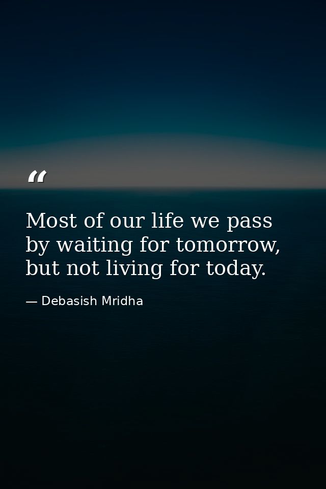 Most of our life we pass by waiting for tomorrow, but not living for today. — Debasish Mridha