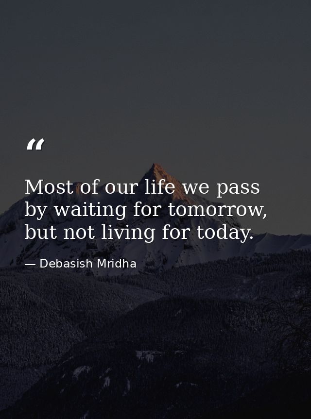 Most of our life we pass by waiting for tomorrow, but not living for today. — Debasish Mridha