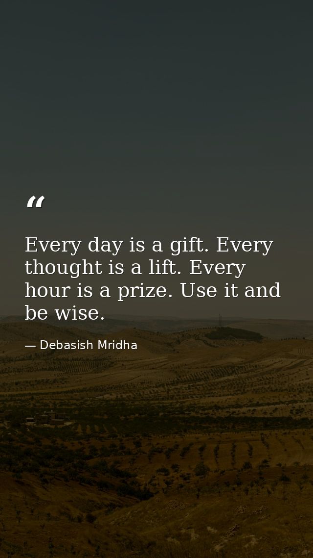 Every day is a gift. Every thought is a lift. Every hour is a prize. Use it and be wise. — Debasish Mridha