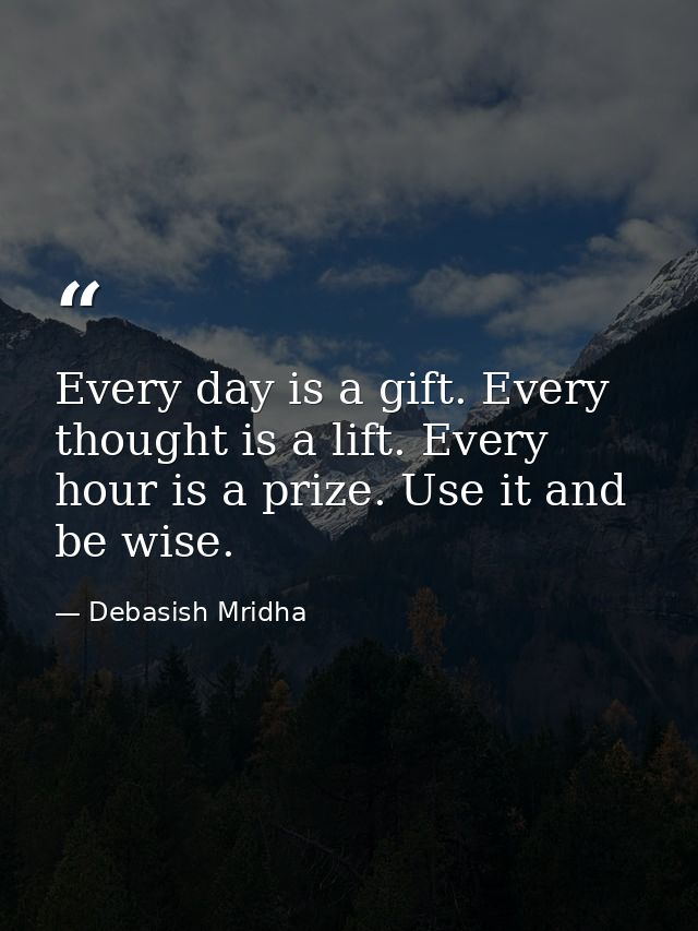 Every day is a gift. Every thought is a lift. Every hour is a prize. Use it and be wise. — Debasish Mridha